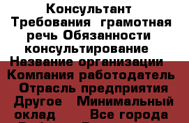 Консультант. Требования: грамотная речь Обязанности: консультирование › Название организации ­ Компания-работодатель › Отрасль предприятия ­ Другое › Минимальный оклад ­ 1 - Все города Работа » Вакансии   . Мордовия респ.
